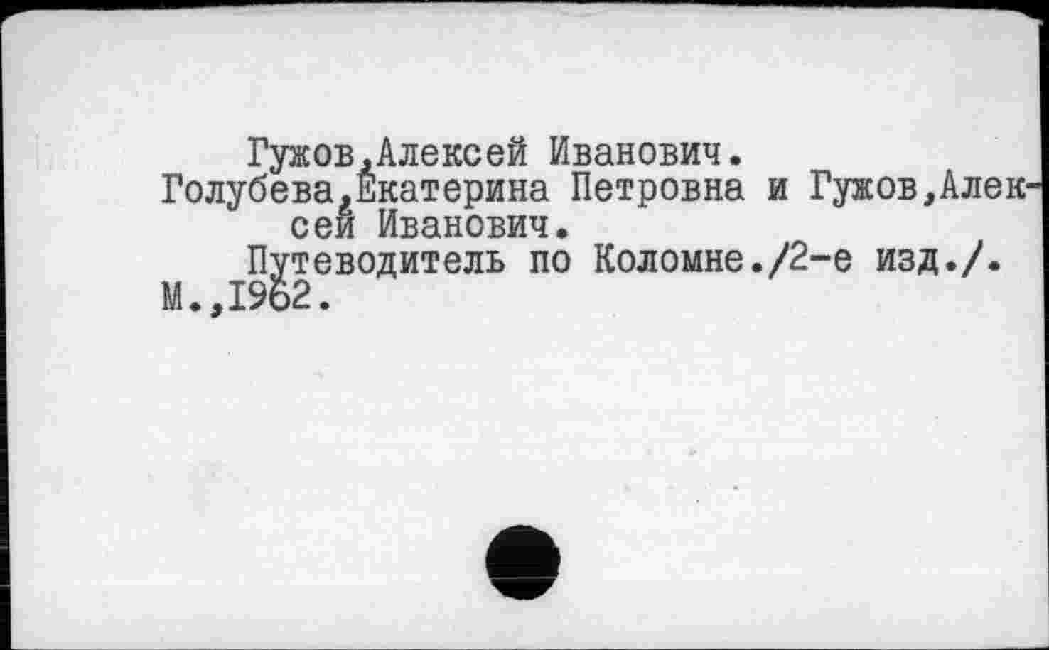 ﻿Гужов,Алексей Иванович.
Голубева,Екатерина Петровна и Гужов,Алек сей Иванович.
Путеводитель по Коломне./2-е изд./.
M..I962.